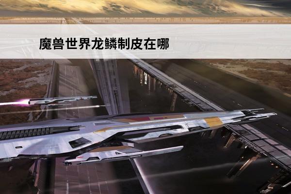 魔兽世界龙鳞制皮在哪里学 龙鳞制皮在哪里学