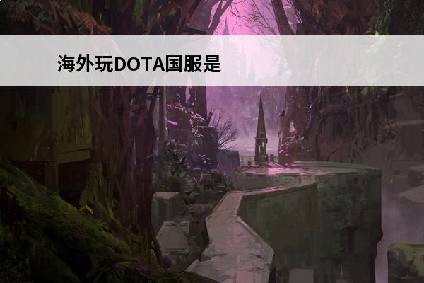 海外玩DOTA国服是否海外加速器(海外加速国服手游)
