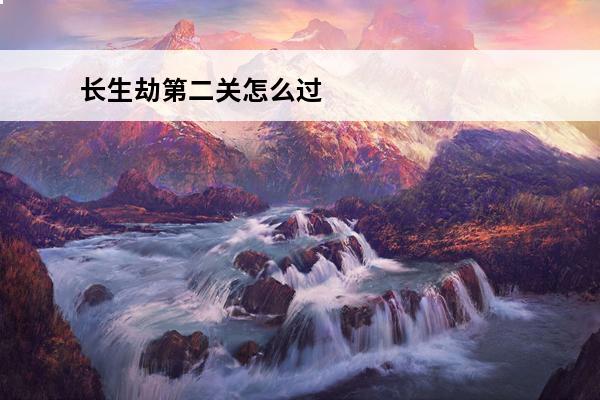 长生劫第二关怎么过 第二关通关攻略(这里没有游戏第二关通关攻略)