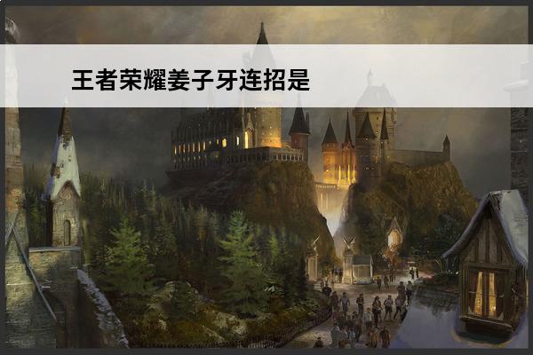 王者荣耀姜子牙连招是什么2023姜子牙最新连招(王者荣耀姜子牙连招)