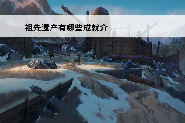 祖先遗产有哪些成就介绍_祖先遗产有哪些成就是什么(祖先遗产dlc有什么兵种)
