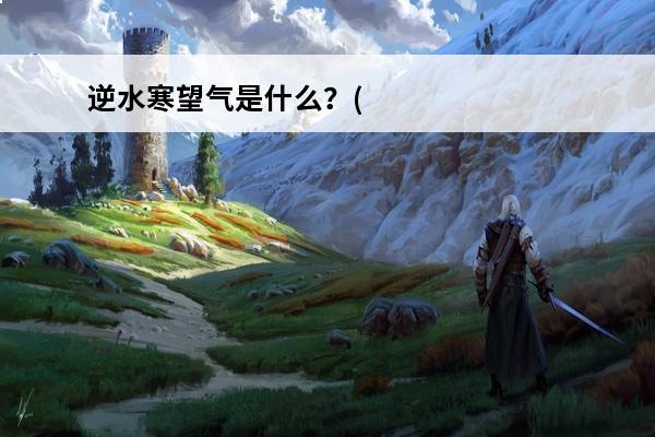 逆水寒望气是什么？(逆水寒化气)