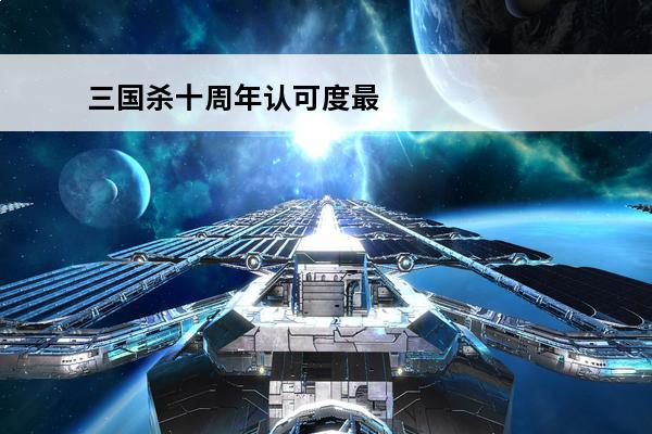 三国杀十周年认可度最高的武将 三国杀-三国杀十周年 三国杀十周年阴间武将排名是什么？