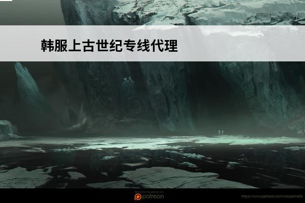 韩服上古世纪专线代理，有好用的介绍个咯(上古世纪韩服最新动向)