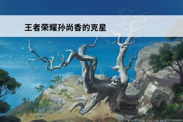 王者荣耀孙尚香的克星 王者荣耀孙尚香台词大全 王者荣耀孙尚香经典台词