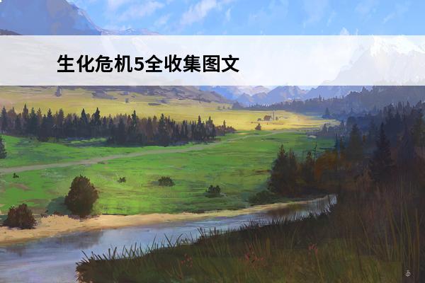 生化危机5全收集图文攻略 《生化危机7》全物品道具收集图文攻略介绍_《生化危机7》全物品道具收集图文攻略是什么