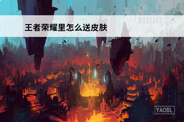 王者荣耀里怎么送皮肤给好友 《王者荣耀》怎么送皮肤给好友