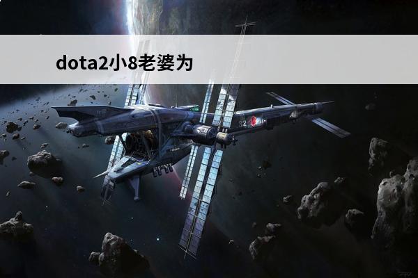 dota2小8老婆为什么离婚 老婆闹离婚怎么挽留老婆