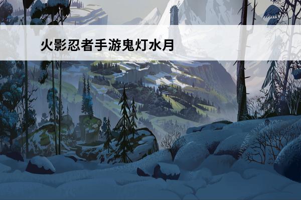 火影忍者手游鬼灯水月怎么样 鬼灯水月技能图鉴详解(火影手游鬼灯水月返场)