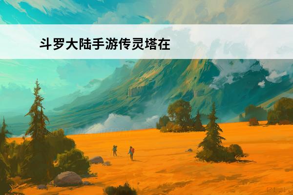 斗罗大陆手游传灵塔在哪 斗罗大陆的传灵塔在哪