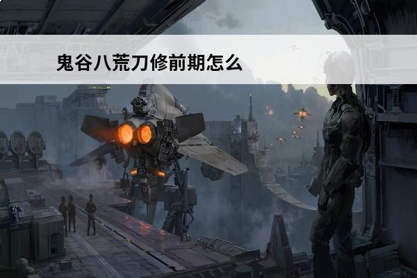 鬼谷八荒刀修前期怎么玩 刀修前期玩法技巧推荐(刀修怎么玩)