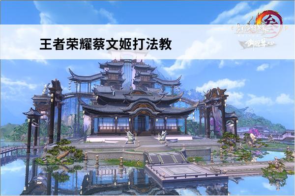 王者荣耀蔡文姬打法教学攻略大全图解 王者荣耀蔡文姬打法教学攻略大全