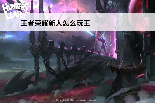 王者荣耀新人怎么玩王者荣耀(王者荣耀新人怎么玩就怎么玩)