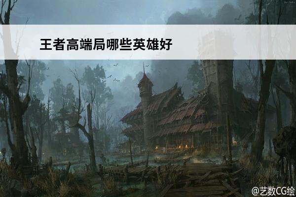 王者高端局哪些英雄好用 王者荣耀高端局英雄排行榜高端局英雄排行榜