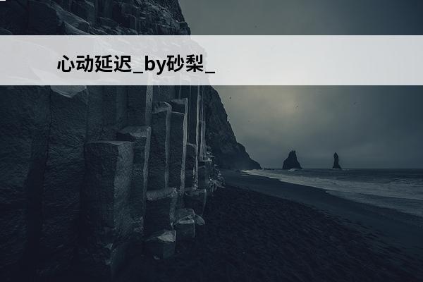 心动延迟_by砂梨_