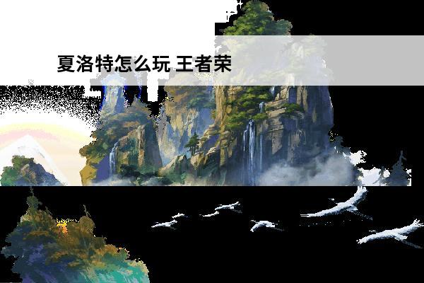 夏洛特怎么玩 王者荣耀夏洛特怎么玩(王者荣耀夏洛特攻略汇总夏洛特怎么玩)