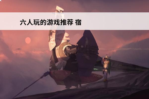六人玩的游戏推荐 宿舍没手机怎么玩六人游戏