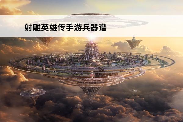 射雕英雄传手游兵器谱培养哪一个 剑侠情缘兵器谱手游如何下载