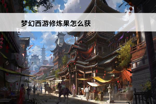 梦幻西游修炼果怎么获取梦幻西游修炼果(梦幻修炼果哪里有卖)