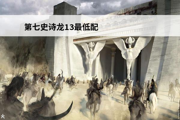 第七史诗龙13最低配队伍 第七史诗 第七史诗为什么要打龙13？