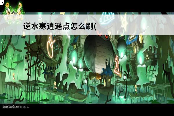 逆水寒逍遥点怎么刷(逆水寒逍遥点怎么刷)