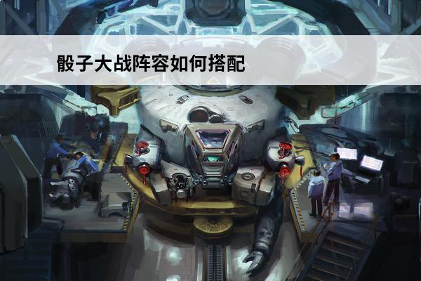 骰子大战阵容如何搭配骰子大战攻略阵容搭配(骰子大战玩法)