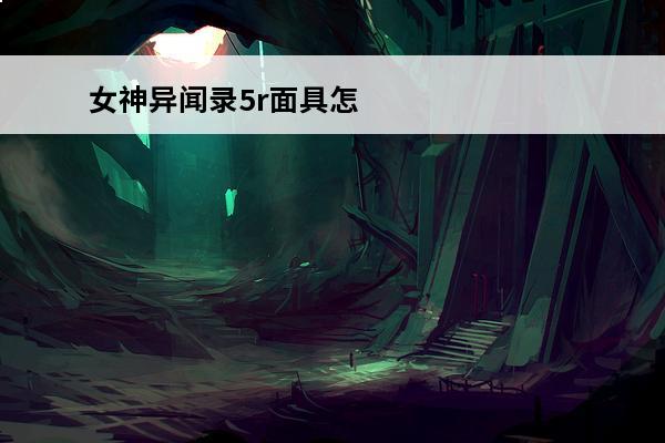 女神异闻录5r面具怎么合成？(女神异闻录5r面具合成表)