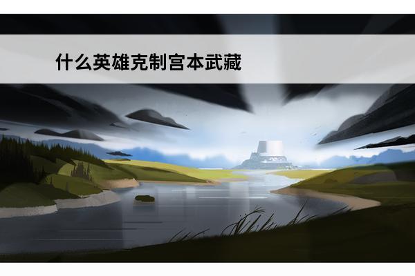 什么英雄克制宫本武藏? 如何克制宫本武藏(王者荣耀克制宫本武藏的英雄)