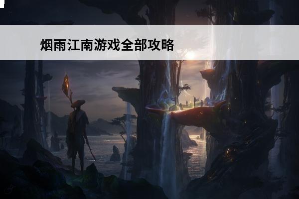 烟雨江南游戏全部攻略(烟雨江南游戏攻略合集大全)(烟雨江南主业)