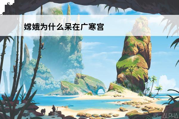 嫦娥为什么呆在广寒宫?(嫦娥广寒宫介绍)