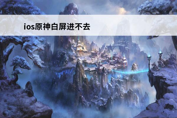 ios原神白屏进不去(原神启动白屏)