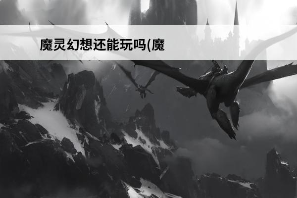魔灵幻想还能玩吗(魔灵幻想还在开吗)