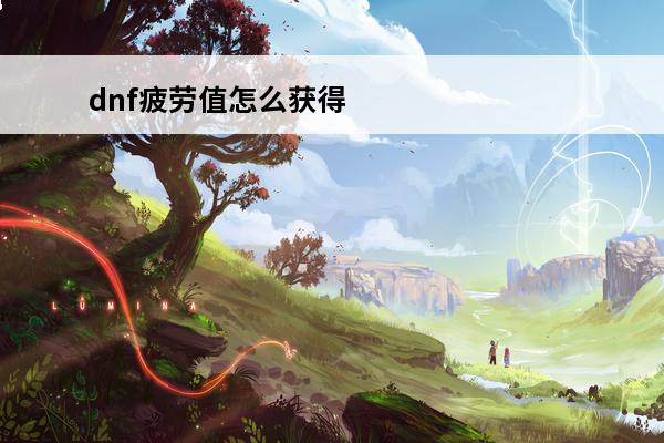 dnf疲劳值怎么获得?(疲劳值药水怎么获得)