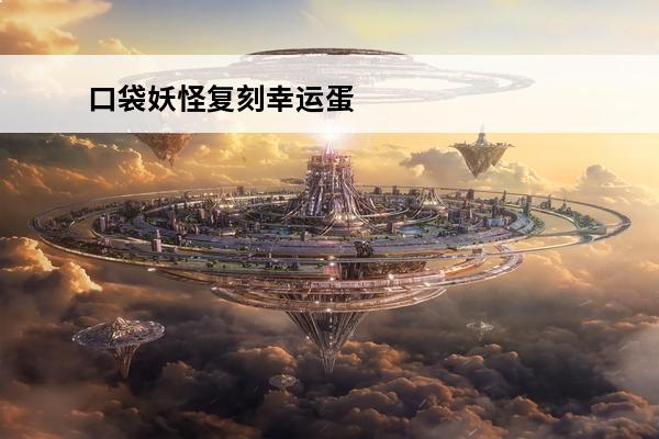 口袋妖怪复刻幸运蛋 口袋妖怪复刻幸福蛋怎么样