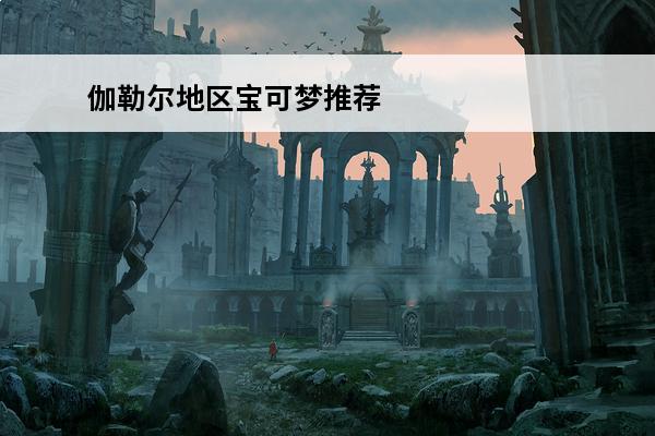 伽勒尔地区宝可梦推荐 《宝可梦剑盾》伽勒尔地区宝可梦属性图鉴汇总有哪些伽勒尔精灵