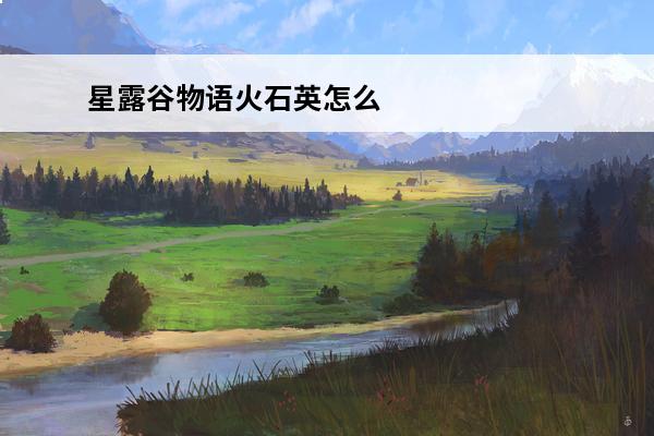 星露谷物语火石英怎么获得 星露谷物语果酱怎么得,星露谷物语精炼石英怎么获得