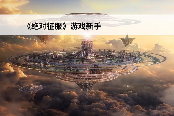 《绝对征服》游戏新手指南(绝对征服游戏有2吗)