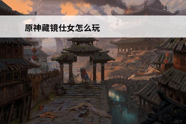 原神藏镜仕女怎么玩 原神藏镜仕女玩法攻略(原神藏镜仕女掉落物)