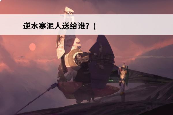 逆水寒泥人送给谁？(逆水寒阿呆送给谁)