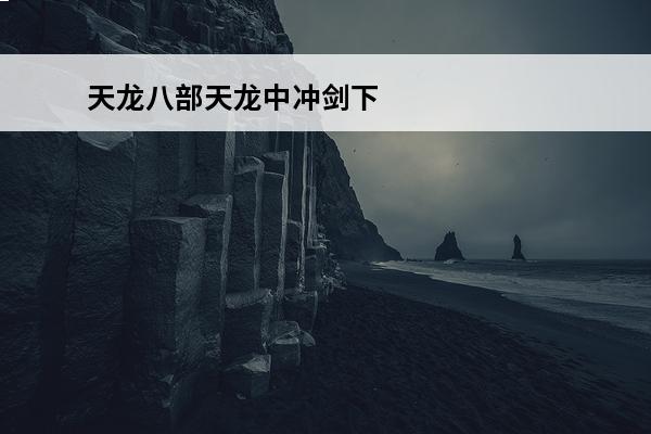 天龙八部天龙中冲剑下限和武魂下限 天龙八部手游中冲剑指点英雄 天龙中冲剑指点谁