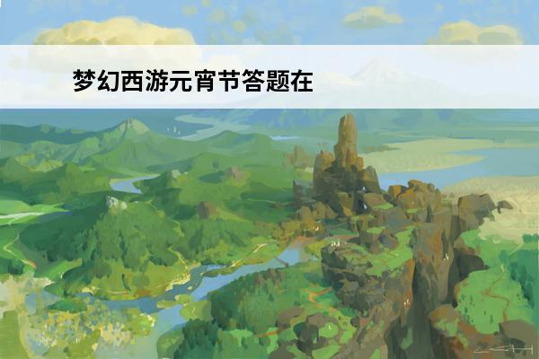梦幻西游元宵节答题在哪里 梦幻西游元宵节答题(梦幻西游元宵节答题攻略介绍_梦幻西游元宵节答题(梦幻西游元宵节答题攻略是什么