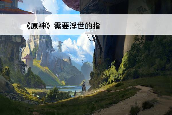 《原神》需要浮世的指引角色一览浮世的指引哪些角色需要(原神浮世的指引副本怎么开)