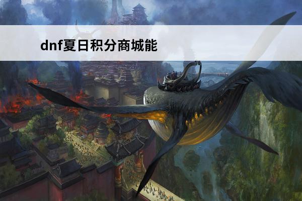 dnf夏日积分商城能获取积分介绍(dnf2020夏日积分商城)