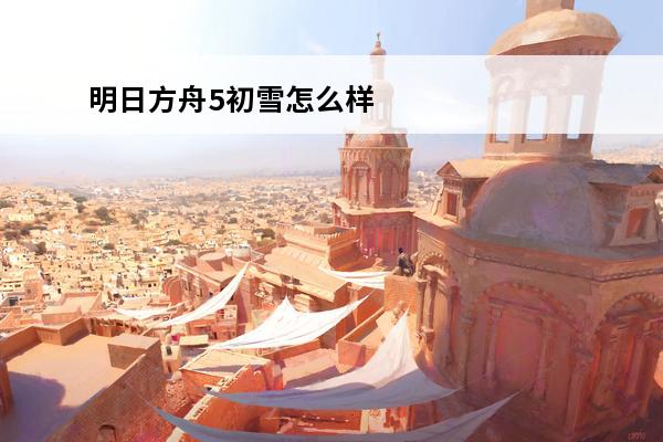 明日方舟5初雪怎么样明日方舟初雪实用性评测(明日方舟初雪的真名)