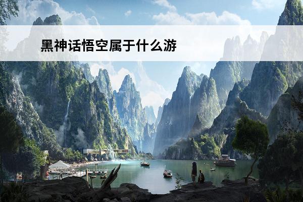 黑神话悟空属于什么游戏 黑神话悟空属于什么游戏类型