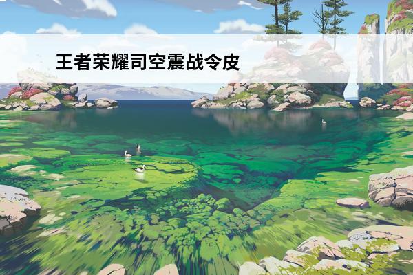 王者荣耀司空震战令皮肤图片最新 王者荣耀司空震地狱燃心皮肤怎么获得-司空震地狱燃心战令限定皮肤获取