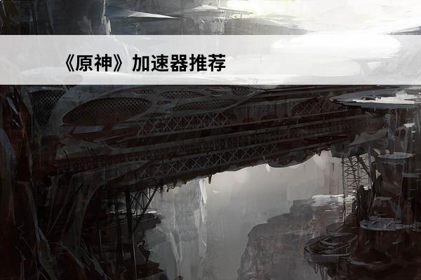 《原神》加速器推荐 原神加速器有哪些(原神手游加速器)