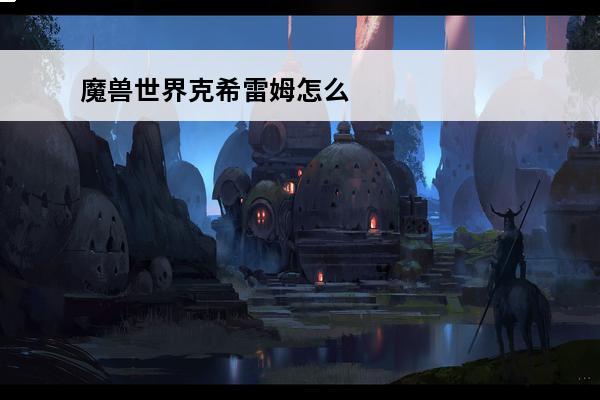 魔兽世界克希雷姆怎么去 克希雷姆在哪