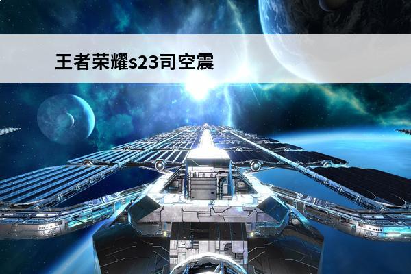 王者荣耀s23司空震怎么克制 《王者荣耀》司空震怎么克制司空震克制方法介绍