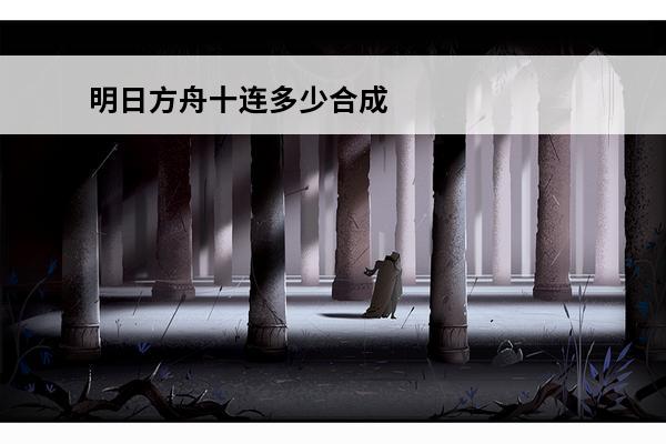 明日方舟十连多少合成玉 明日方舟十连合成玉消耗数量(明日方舟合成玉作用)
